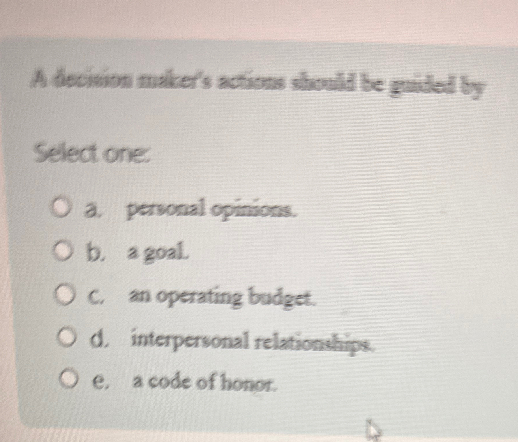  A decivion make's actions should be guidad by Select one: a.