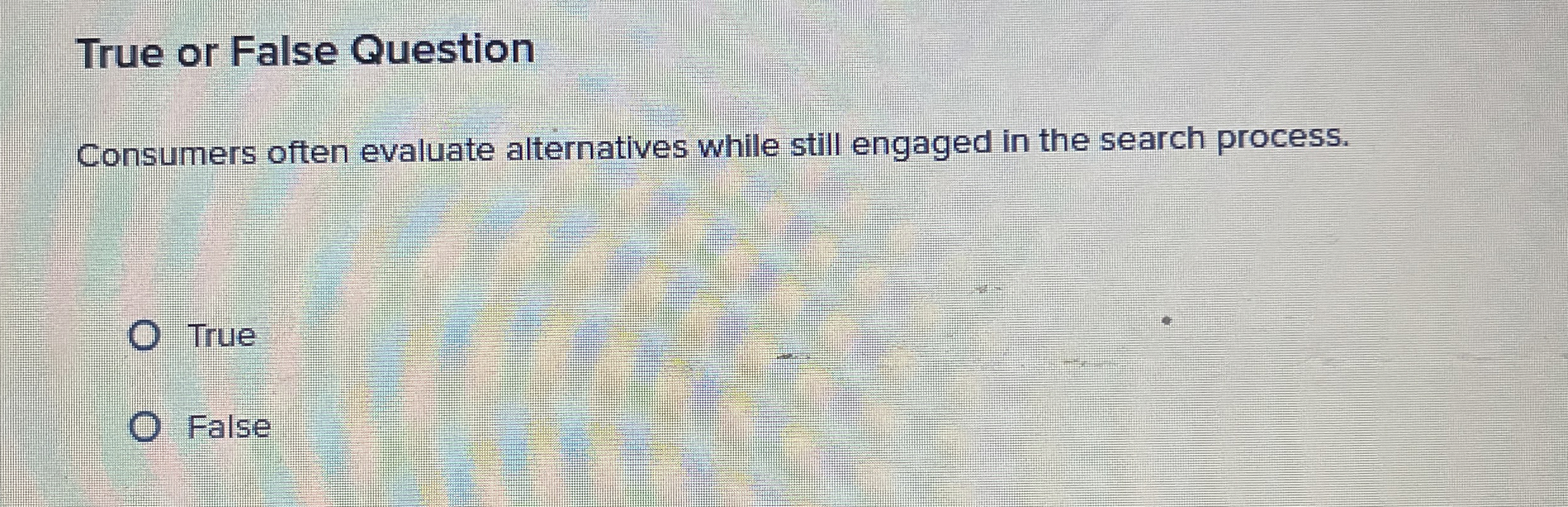  True or False Question Consumers often evaluate alternatives while still engaged