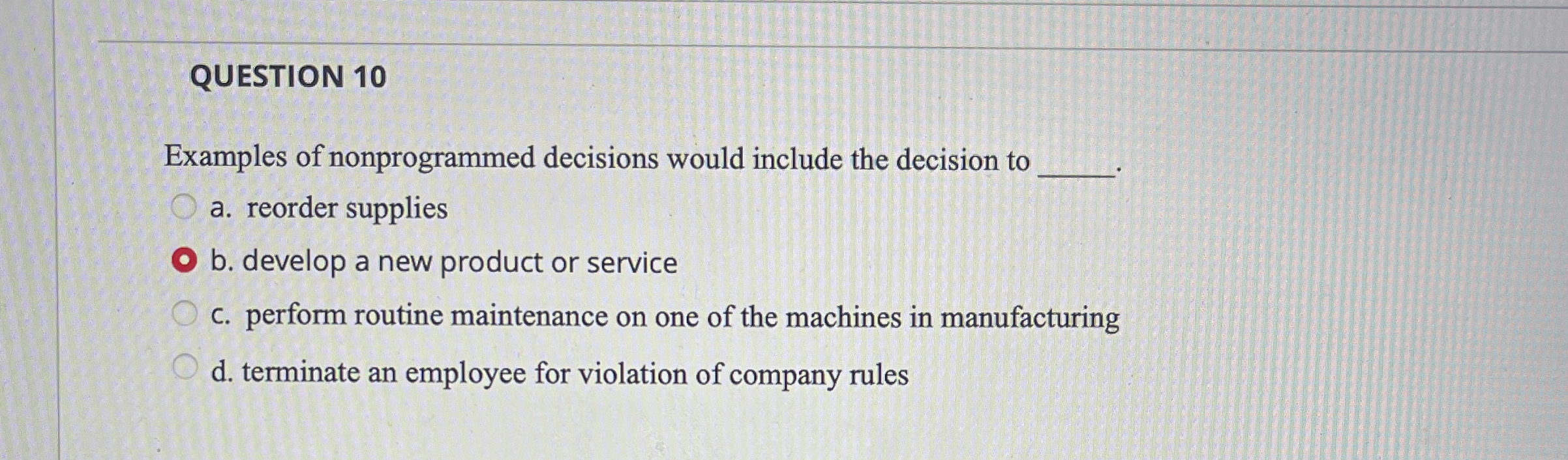  QUESTION 10 Examples of nonprogrammed decisions would include the decision to