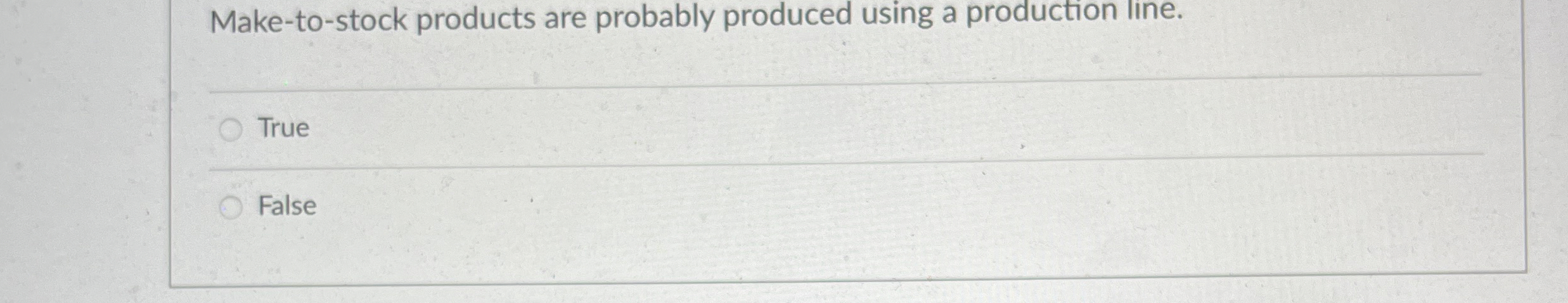 Make-to-stock products are probably produced using a production line. True False