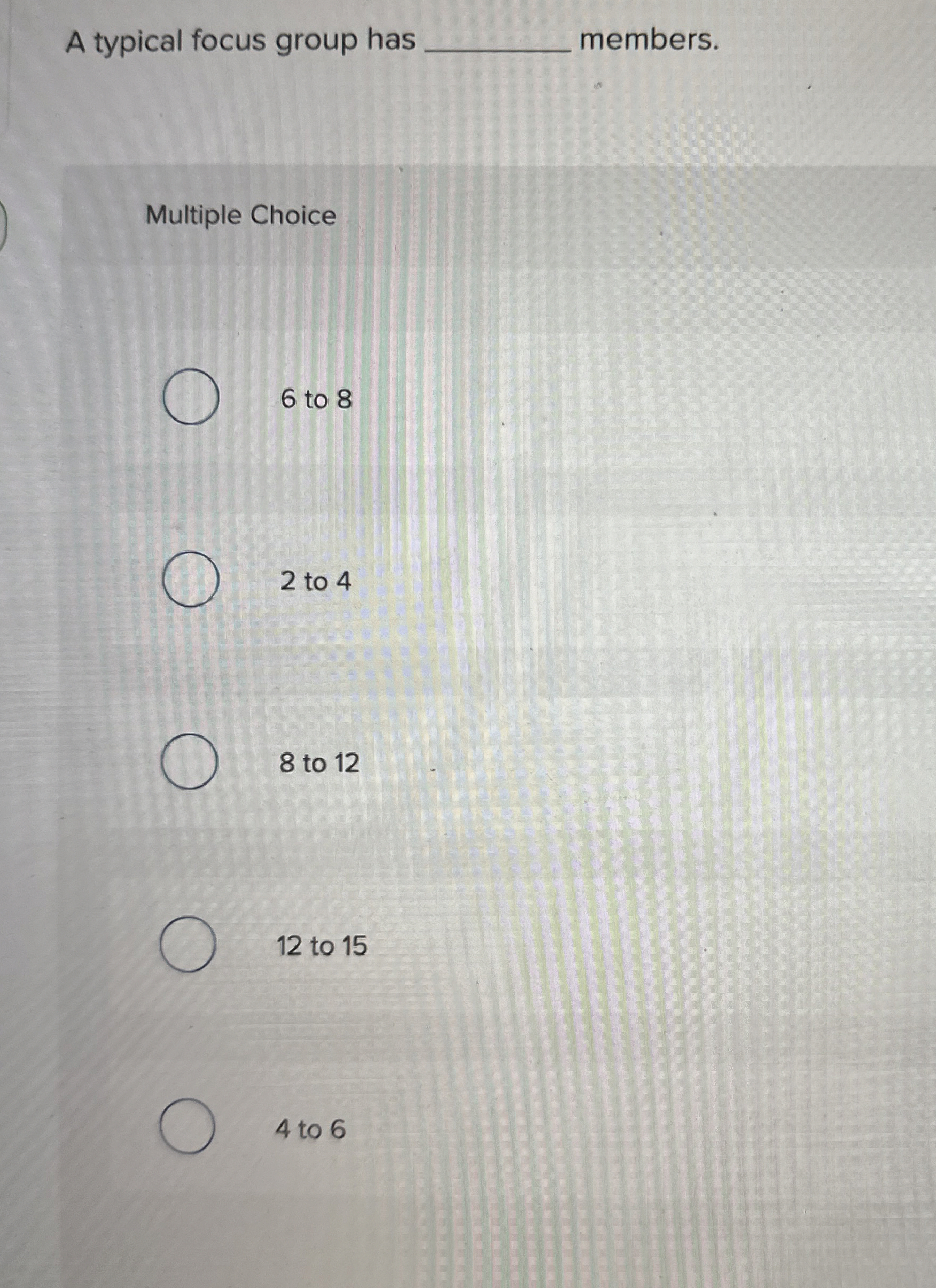  A typical focus group has members. Multiple Choice 6 to 8