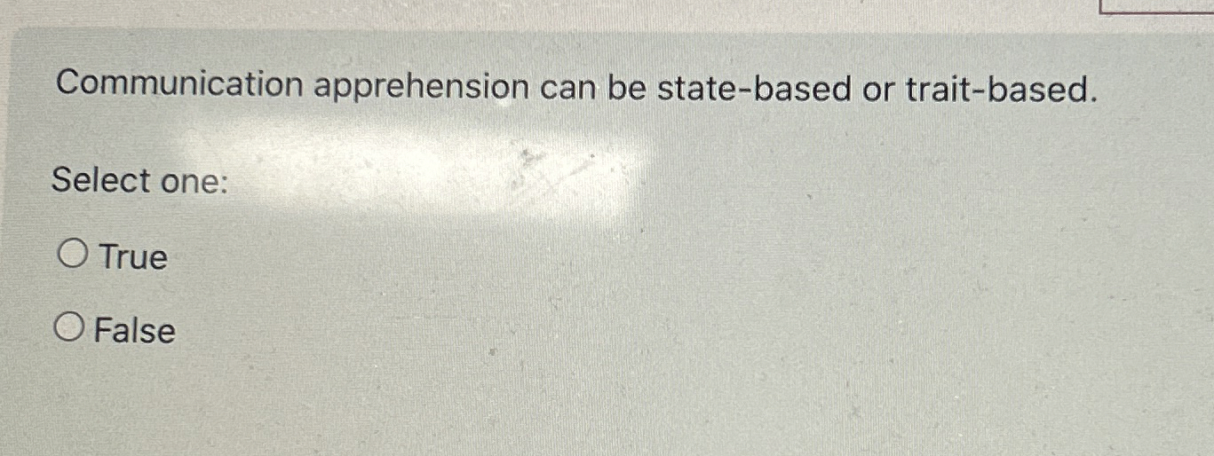  Communication apprehension can be state-based or trait-based. Select one: True False