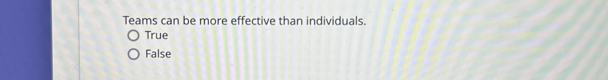  Teams can be more effective than individuals. True False 