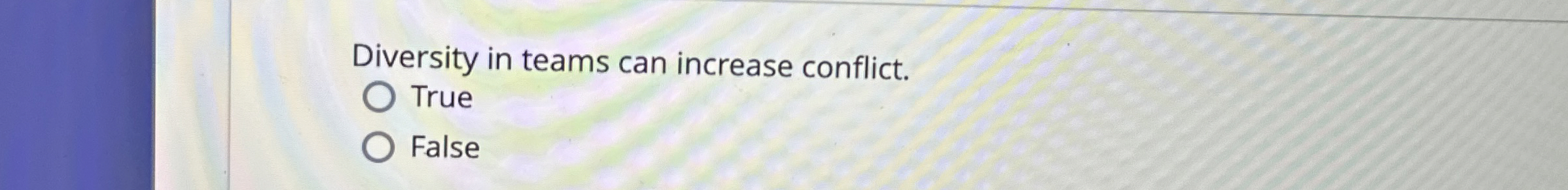  Diversity in teams can increase conflict. True False 