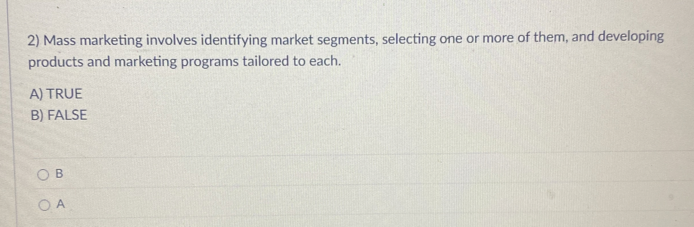  Mass marketing involves identifying market segments, selecting one or more of