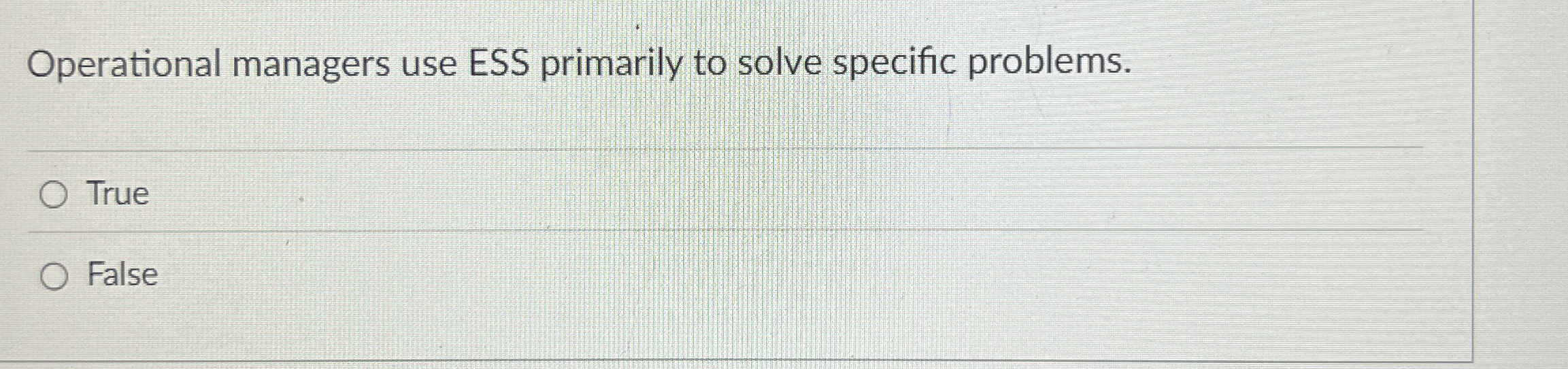  Operational managers use ESS primarily to solve specific problems. True False