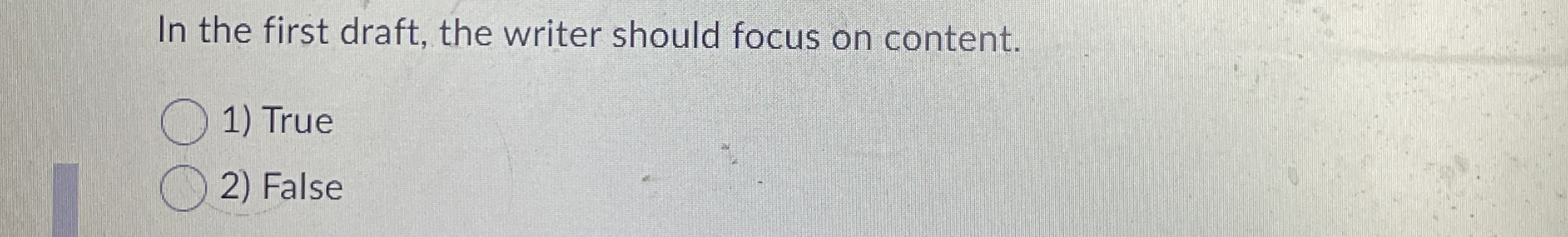  In the first draft, the writer should focus on content. True