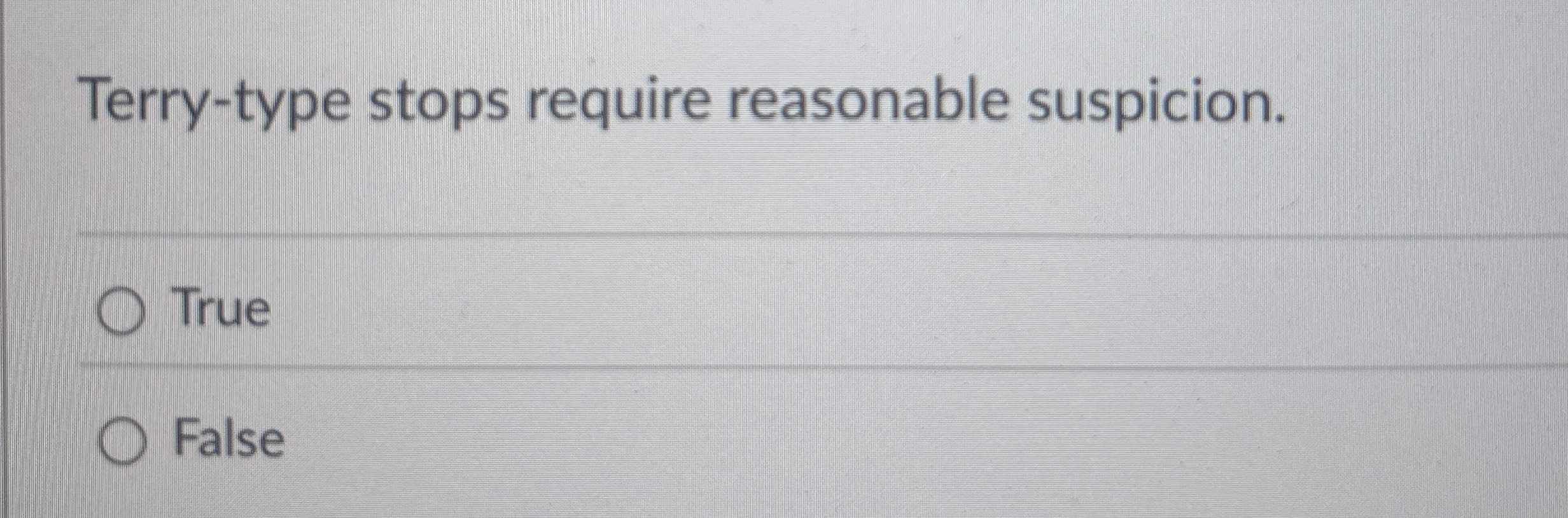  Terry-type stops require reasonable suspicion. True False 