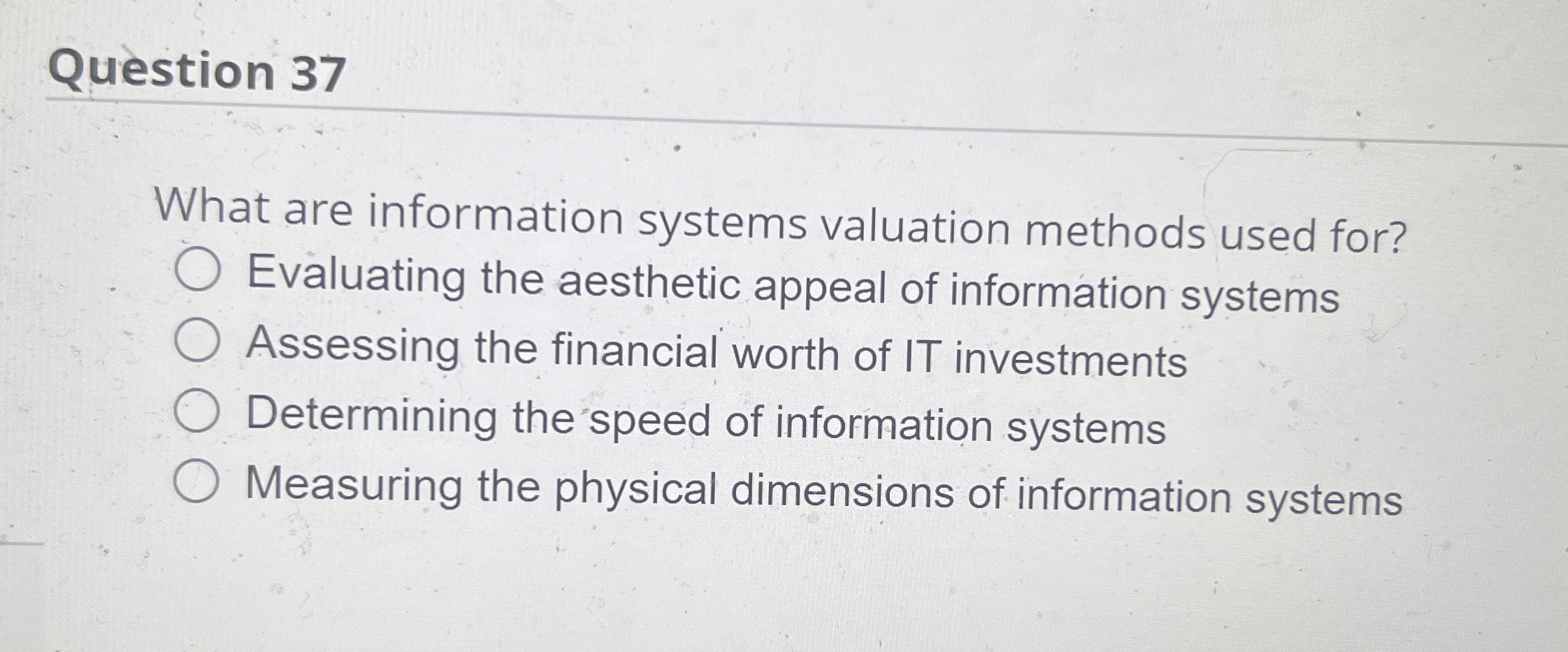  Question 37 What are information systems valuation methods used for? Evaluating
