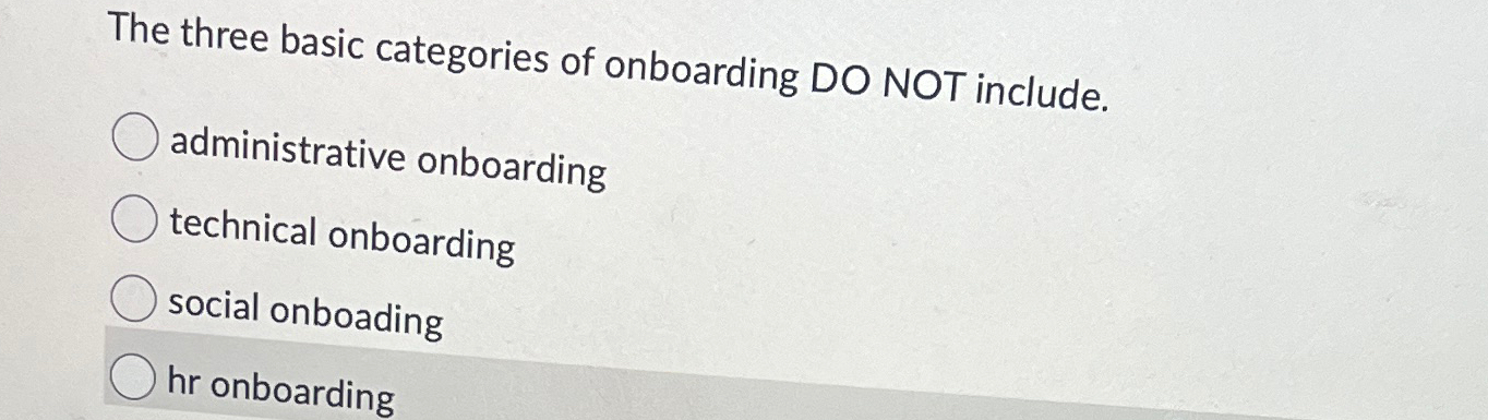  The three basic categories of onboarding DO NOT include. administrative onboarding