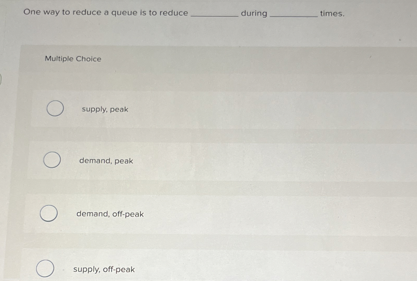  One way to reduce a queue is to reduce during times.