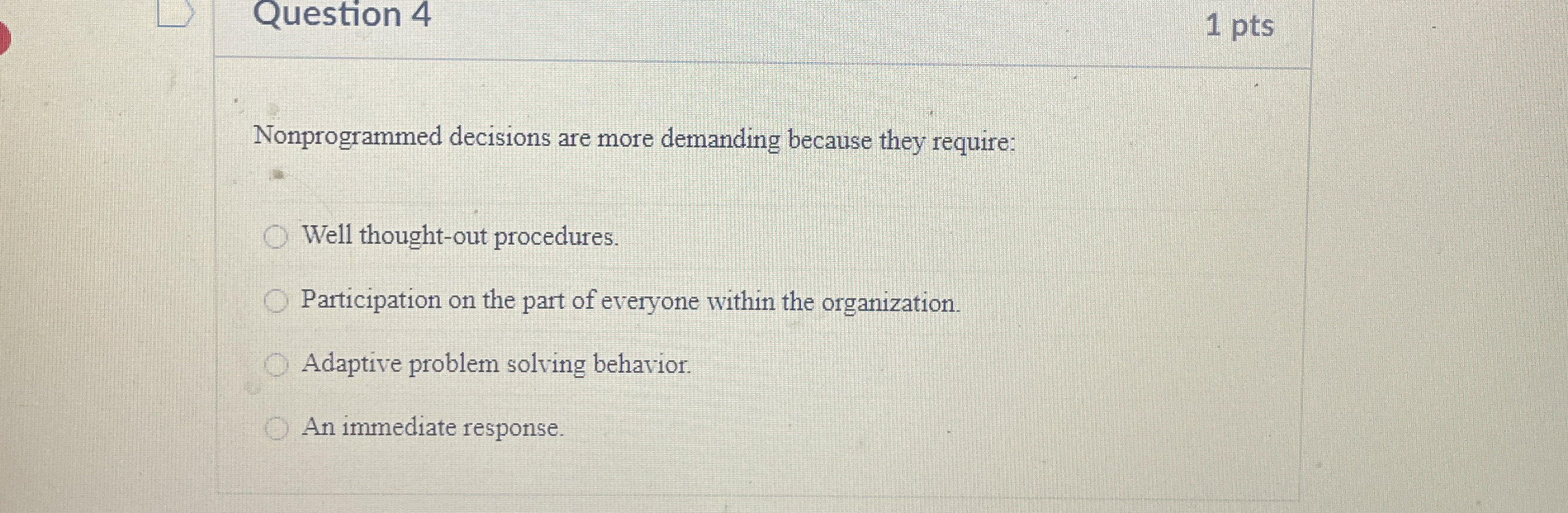  Question 4 Nonprogrammed decisions are more demanding because they require: Well