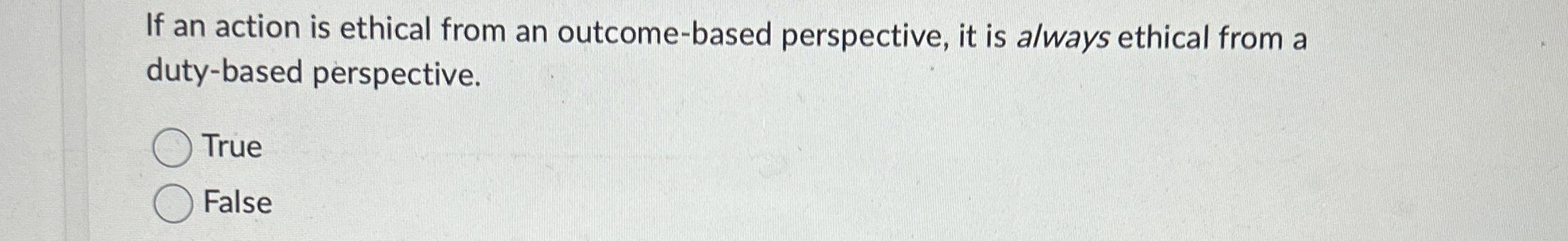  If an action is ethical from an outcome-based perspective, it is