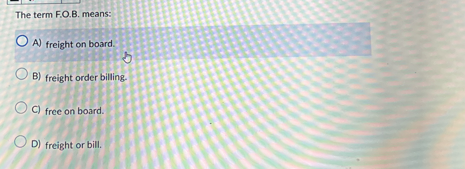  The term F.O.B. means: A) freight on board. B) freight order