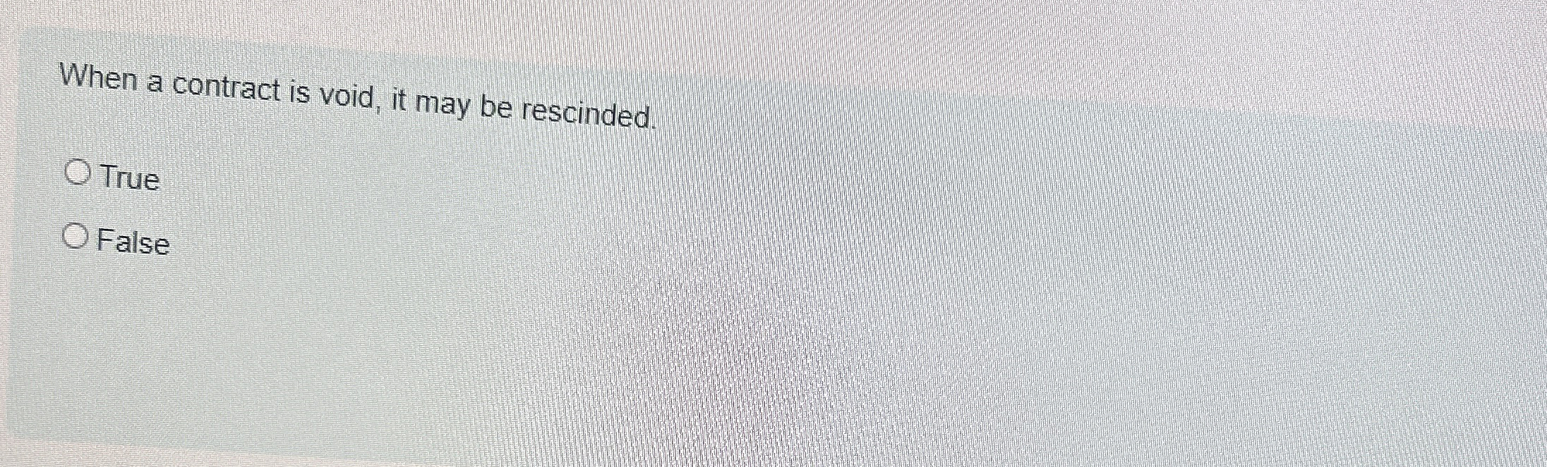  When a contract is void, it may be rescinded. True False