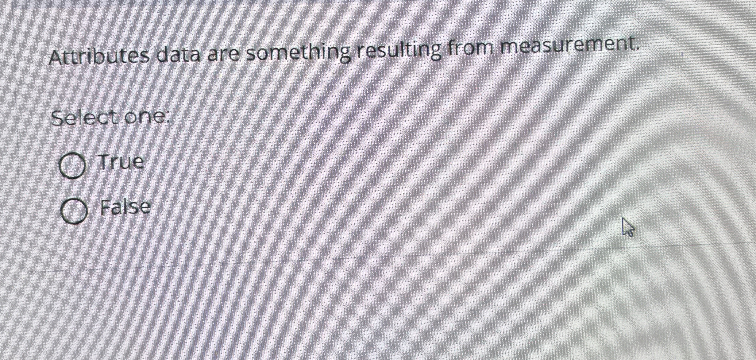  Attributes data are something resulting from measurement. Select one: True False