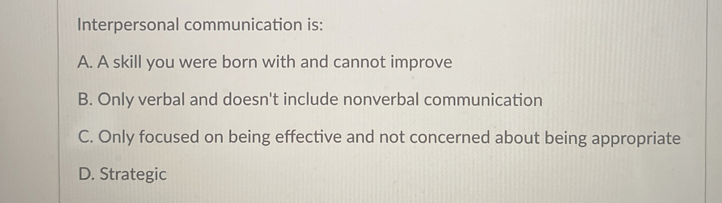  Interpersonal communication is: A. A skill you were born with and