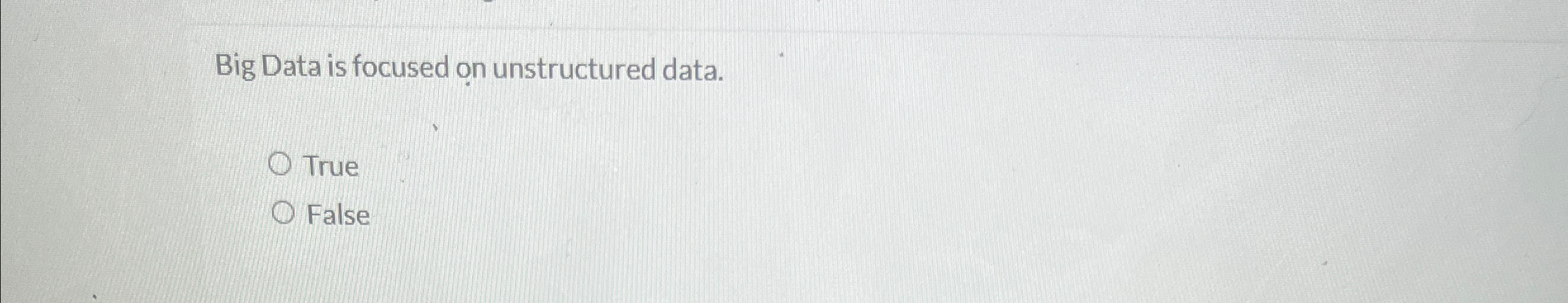  Big Data is focused on unstructured data. True False 