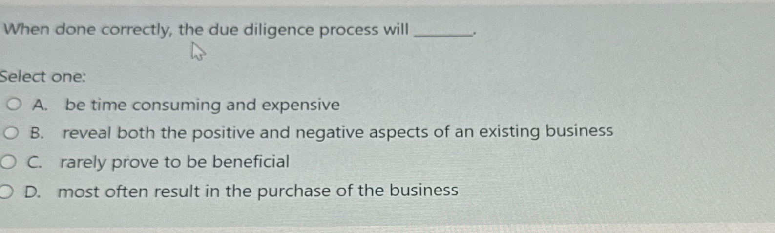  When done correctly, the due diligence process will Select one: A.