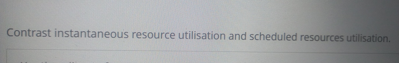  Contrast instantaneous resource utilisation and scheduled resources utilisation. 