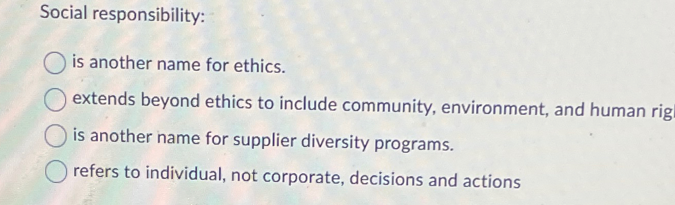  Social responsibility: is another name for ethics. extends beyond ethics to