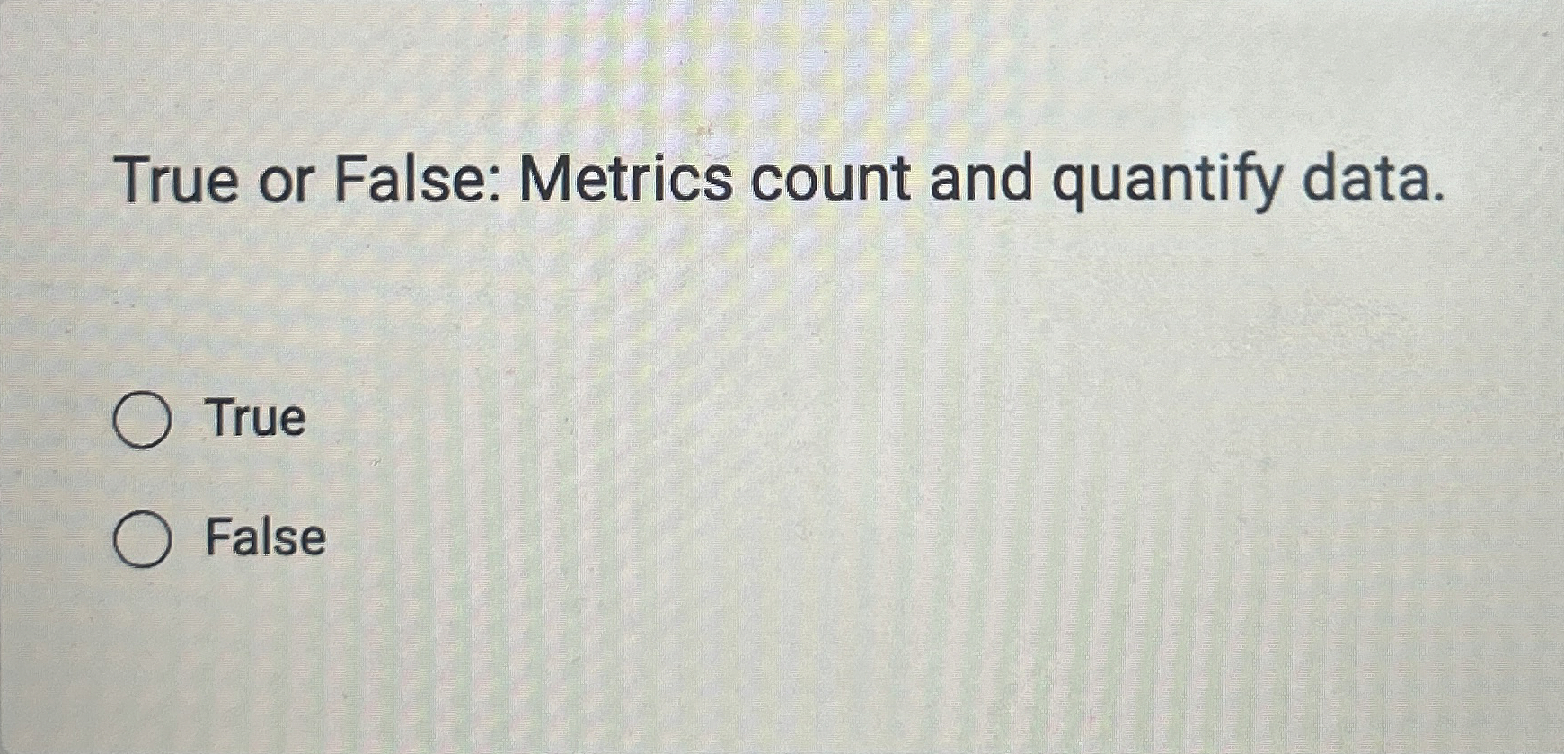  True or False: Metrics count and quantify data. True False 