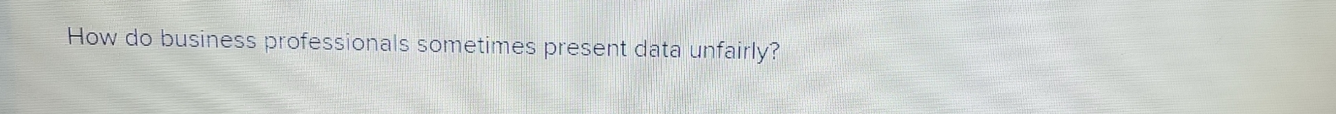  How do business professionals sometimes present data unfairly? 