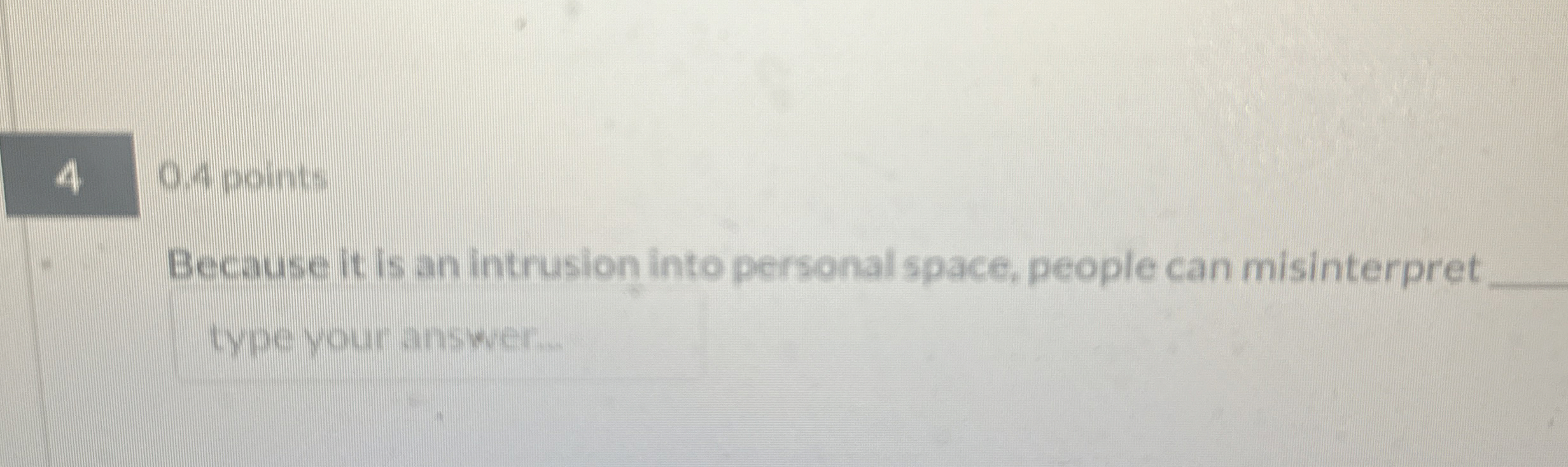  0.4 points Because it is an intrusion into personal space, people