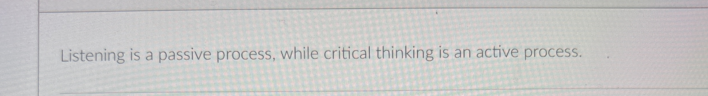  Listening is a passive process, while critical thinking is an active