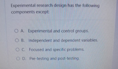  Experimental research design has the following components except: A. Experimental and