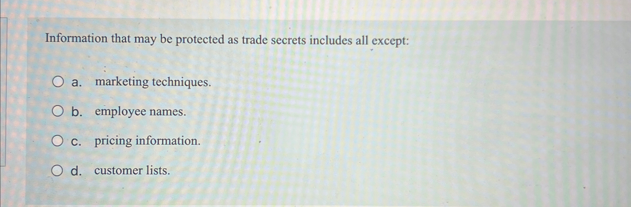  Information that may be protected as trade secrets includes all except: