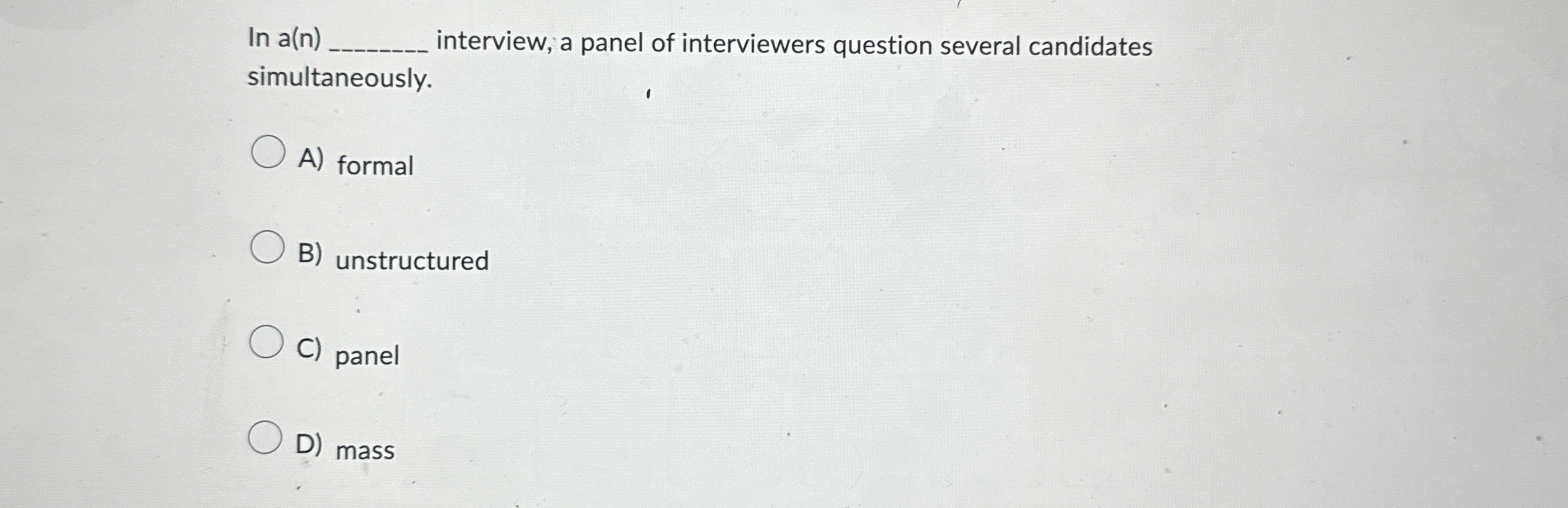  In a(n)q, interview, a panel of interviewers question several candidates simultaneously.