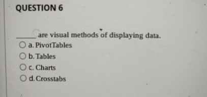  QUESTION 6 are visual methods of displaying data. a. PivotTables b.