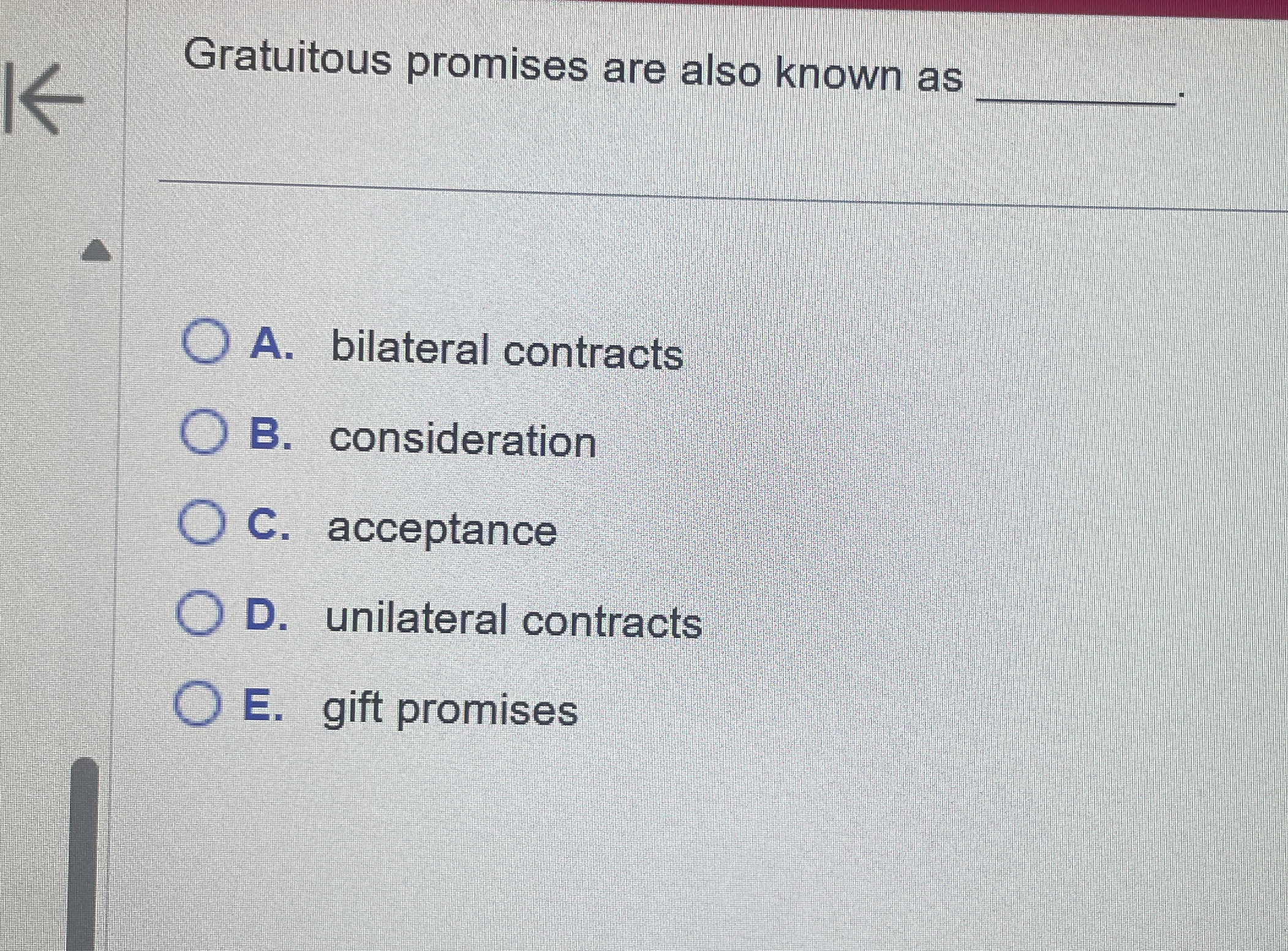  Gratuitous promises are also known as q, A. bilateral contracts B.