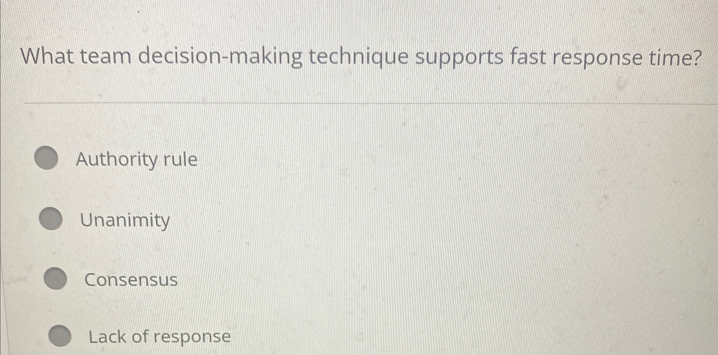  What team decision-making technique supports fast response time? Authority rule Unanimity