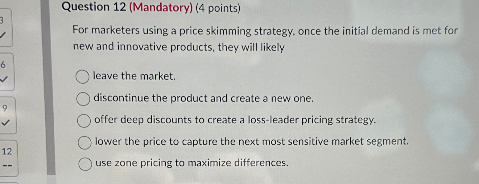  Question 12(Mandatory)(4 points) For marketers using a price skimming strategy, once