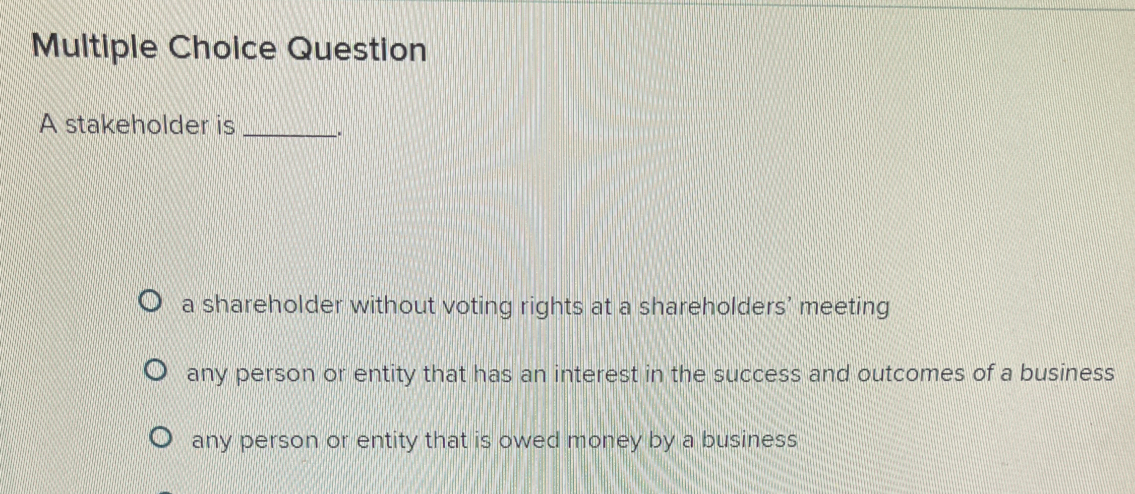  Multiple Choice Question A stakeholder is a shareholder without voting rights
