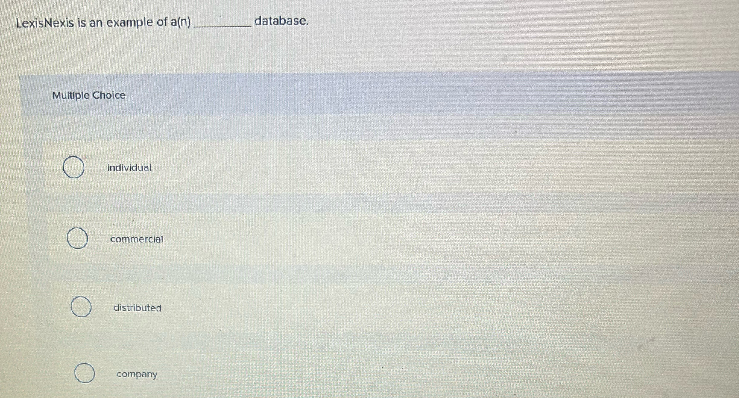  LexisNexis is an example of a(n) database. Multiple Choice Individual commercial