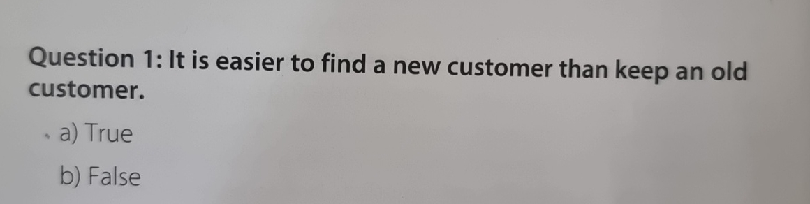  Question 1: It is easier to find a new customer than