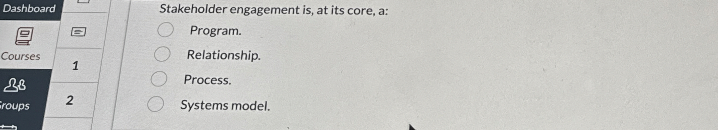  Stakeholder engagement is, at its core, a: Program. Relationship. Process. Systems