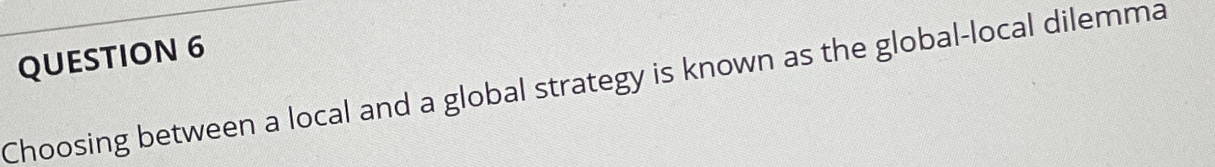  QUESTION 6 Choosing between a local and a global strategy is