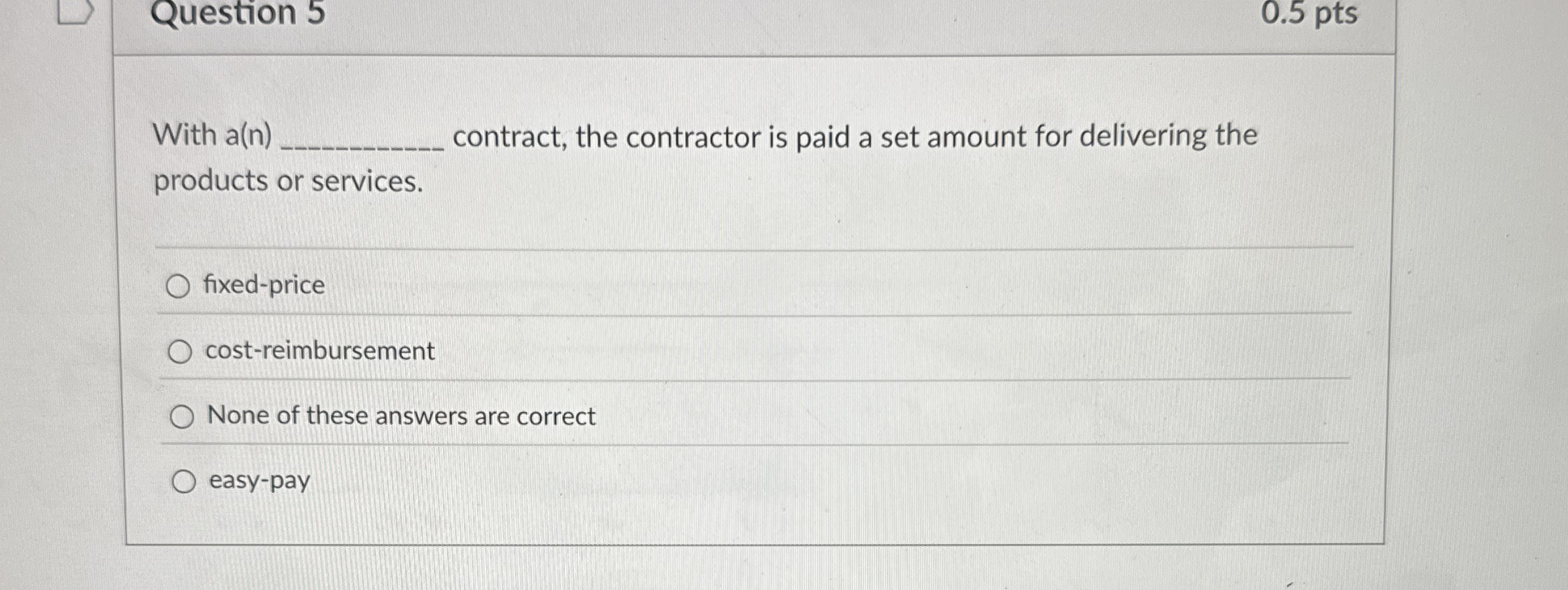  Question 5 0.5 pts With a(n) contract, the contractor is paid