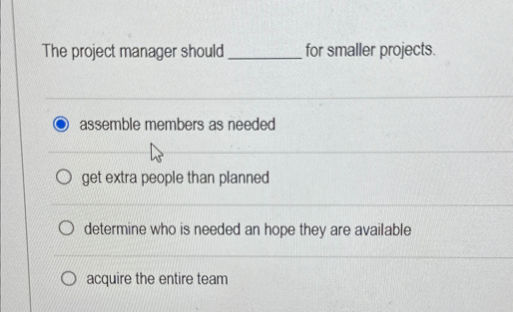  The project manager should for smaller projects. assemble members as needed