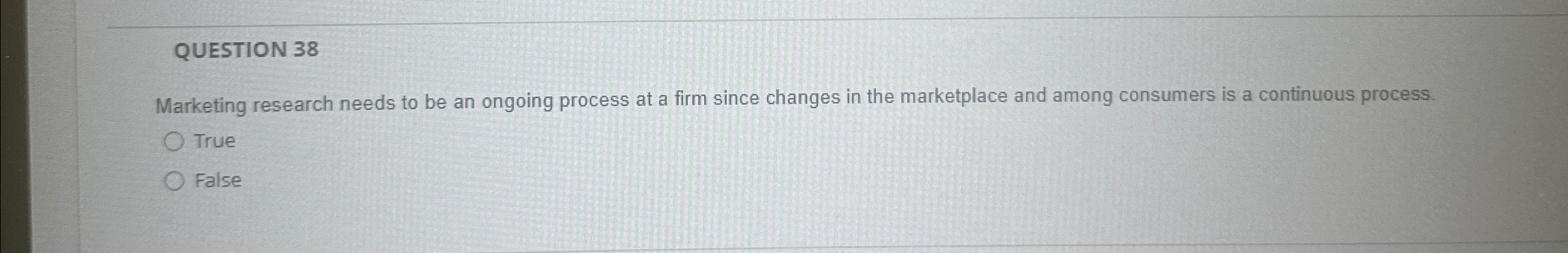  QUESTION 38 Marketing research needs to be an ongoing process at