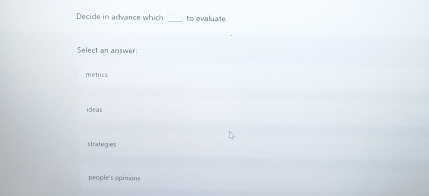 Decide in advance which to evaluate. Select an answer: metrics ideas