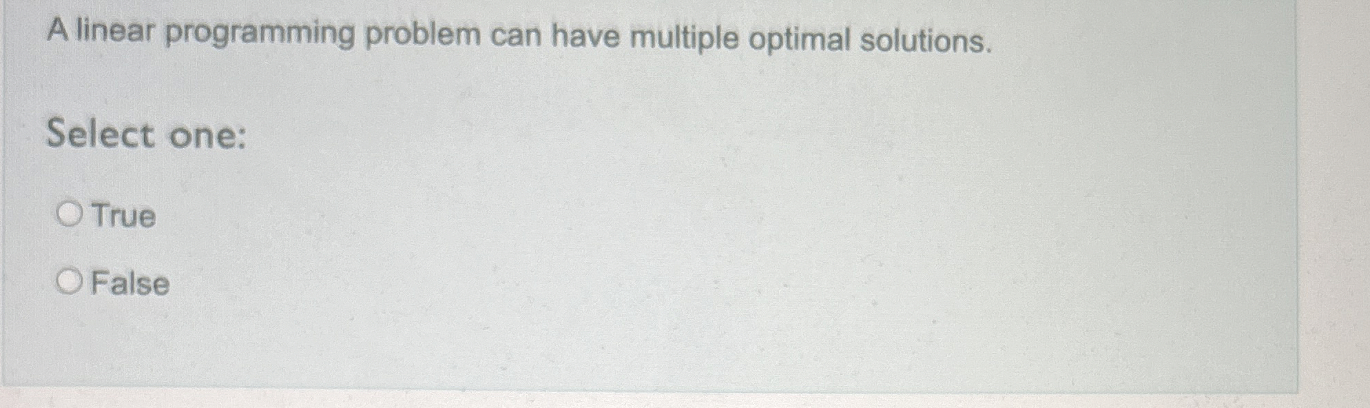  A linear programming problem can have multiple optimal solutions. Select one: