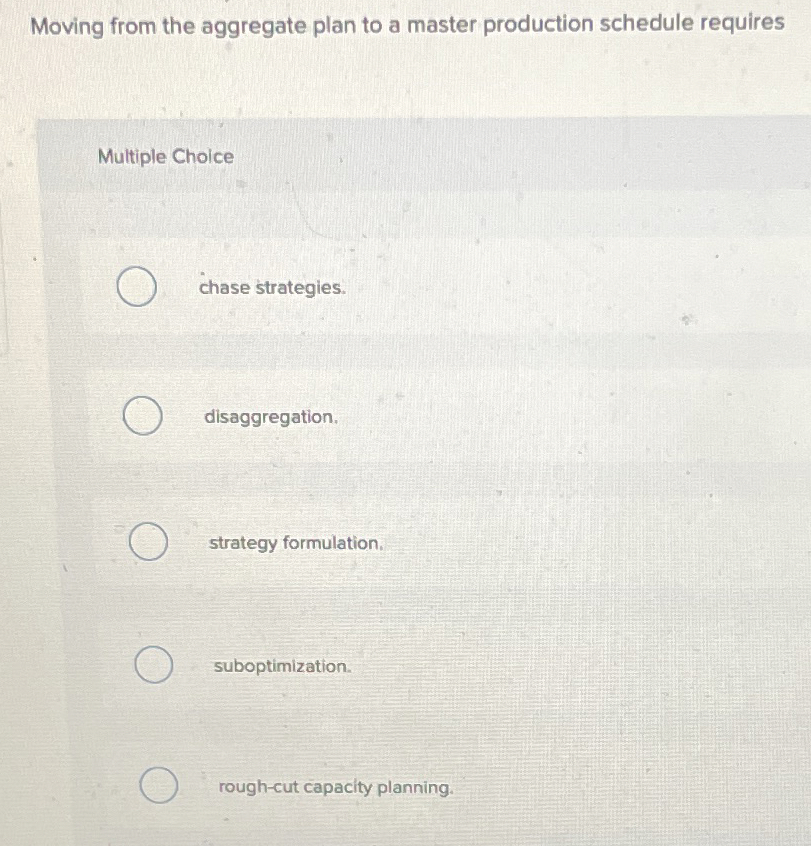  Moving from the aggregate plan to a master production schedule requires