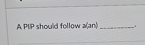  A PIP should follow a(an) 