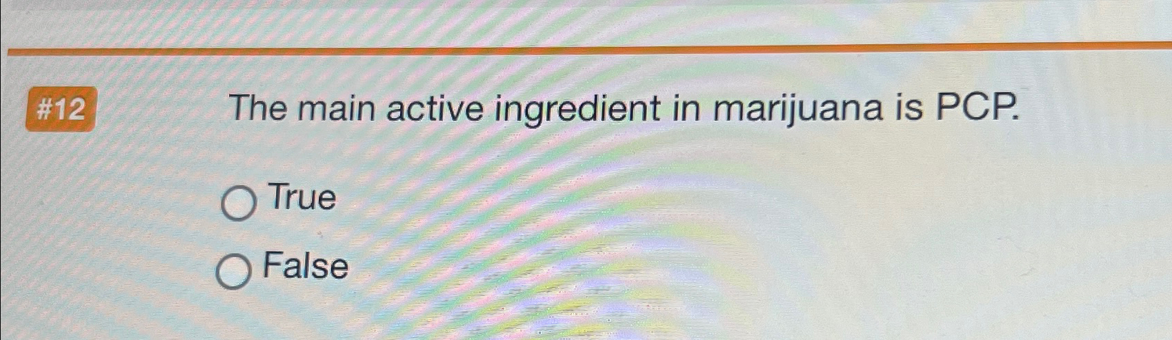  #12 The main active ingredient in marijuana is PCP. True False