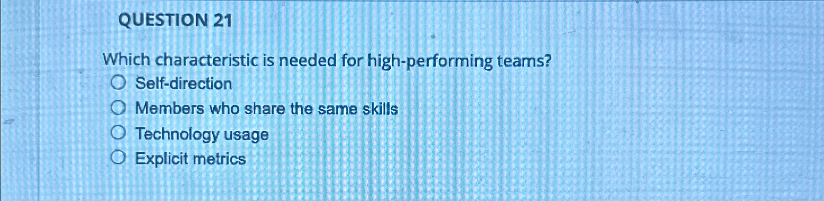  QUESTION 21 Which characteristic is needed for high-performing teams? Self-direction Members